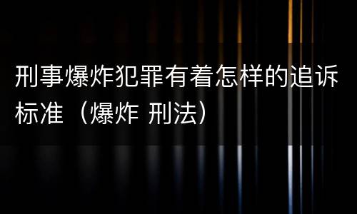 刑事爆炸犯罪有着怎样的追诉标准（爆炸 刑法）