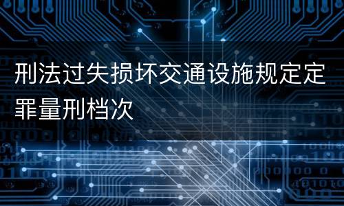 刑法过失损坏交通设施规定定罪量刑档次