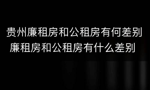 贵州廉租房和公租房有何差别 廉租房和公租房有什么差别