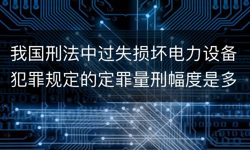 我国刑法中过失损坏电力设备犯罪规定的定罪量刑幅度是多少