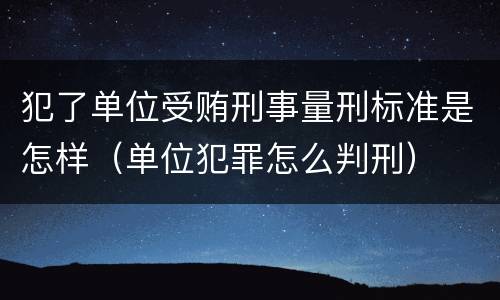 犯了单位受贿刑事量刑标准是怎样（单位犯罪怎么判刑）