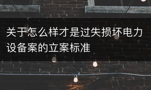 关于怎么样才是过失损坏电力设备案的立案标准