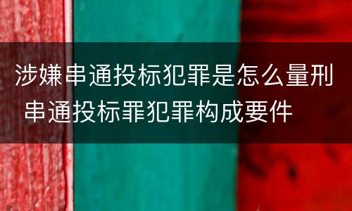 涉嫌串通投标犯罪是怎么量刑 串通投标罪犯罪构成要件