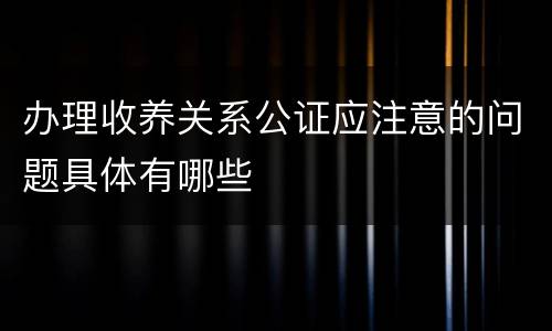 办理收养关系公证应注意的问题具体有哪些