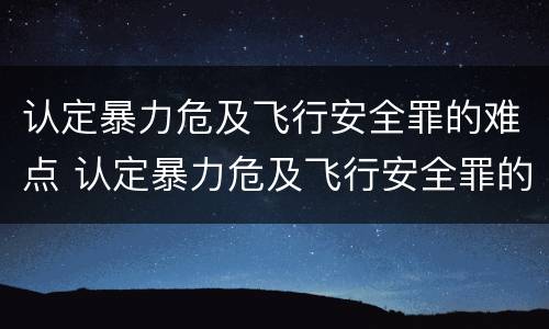 认定暴力危及飞行安全罪的难点 认定暴力危及飞行安全罪的难点是
