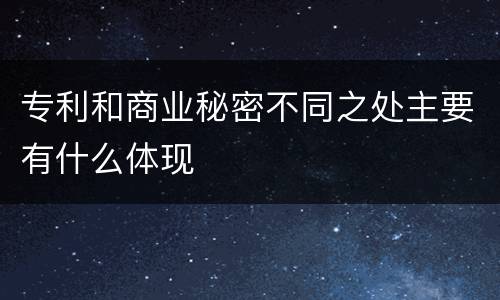 专利和商业秘密不同之处主要有什么体现