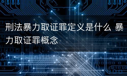 刑法暴力取证罪定义是什么 暴力取证罪概念