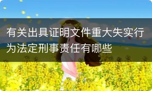 有关出具证明文件重大失实行为法定刑事责任有哪些