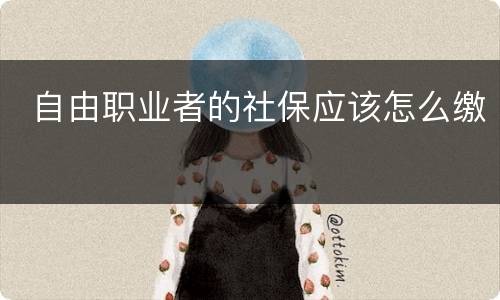  自由职业者的社保应该怎么缴