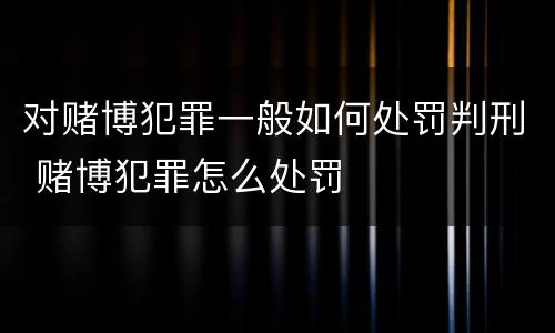 对赌博犯罪一般如何处罚判刑 赌博犯罪怎么处罚