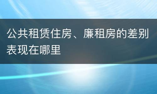 公共租赁住房、廉租房的差别表现在哪里