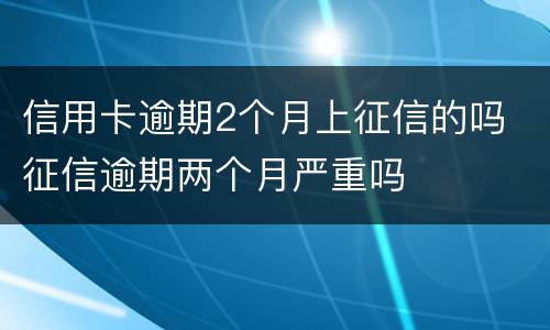 信用卡逾期2个月上征信的吗 征信逾期两个月严重吗