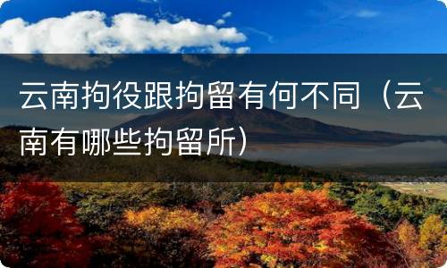 云南拘役跟拘留有何不同（云南有哪些拘留所）