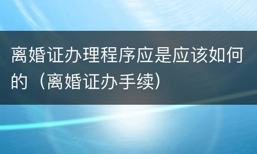 离婚证办理程序应是应该如何的（离婚证办手续）