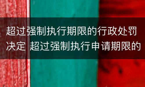 超过强制执行期限的行政处罚决定 超过强制执行申请期限的救济办法