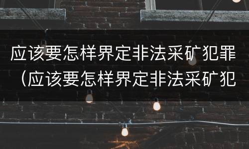 应该要怎样界定非法采矿犯罪（应该要怎样界定非法采矿犯罪行为）