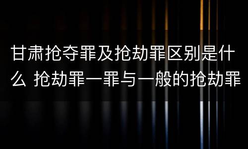甘肃抢夺罪及抢劫罪区别是什么 抢劫罪一罪与一般的抢劫罪区别