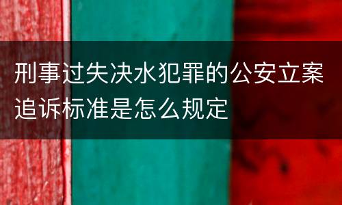 刑事过失决水犯罪的公安立案追诉标准是怎么规定