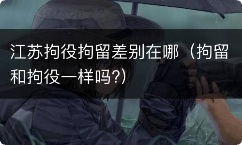 江苏拘役拘留差别在哪（拘留和拘役一样吗?）