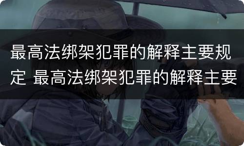 最高法绑架犯罪的解释主要规定 最高法绑架犯罪的解释主要规定是什么