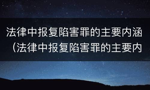 法律中报复陷害罪的主要内涵（法律中报复陷害罪的主要内涵包括）