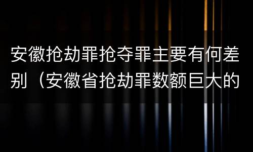 安徽抢劫罪抢夺罪主要有何差别（安徽省抢劫罪数额巨大的标准）