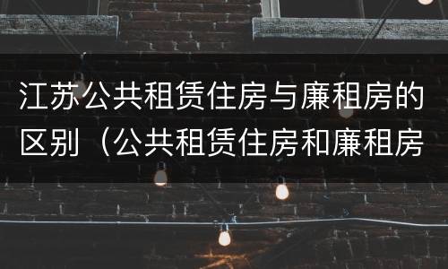 江苏公共租赁住房与廉租房的区别（公共租赁住房和廉租房的区别）