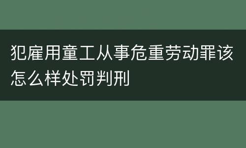 犯雇用童工从事危重劳动罪该怎么样处罚判刑