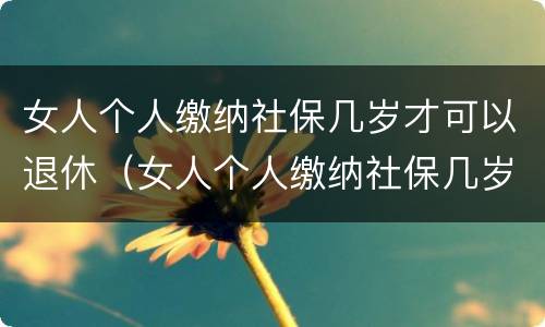 女人个人缴纳社保几岁才可以退休（女人个人缴纳社保几岁才可以退休呢）