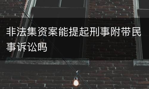 非法集资案能提起刑事附带民事诉讼吗