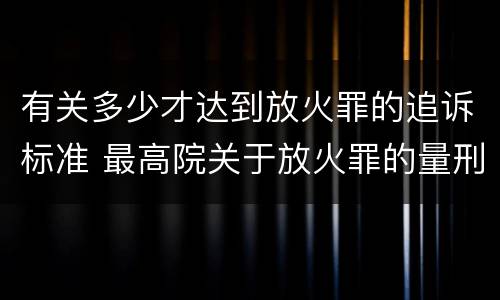 有关多少才达到放火罪的追诉标准 最高院关于放火罪的量刑标准