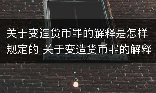 关于变造货币罪的解释是怎样规定的 关于变造货币罪的解释是怎样规定的呢