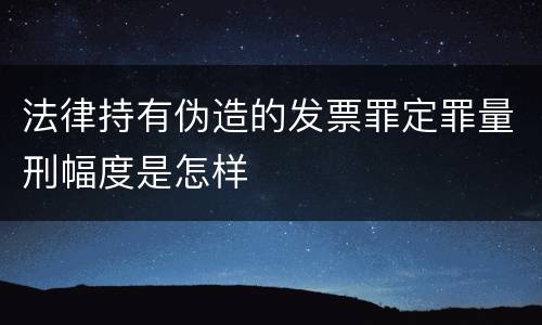 法律持有伪造的发票罪定罪量刑幅度是怎样