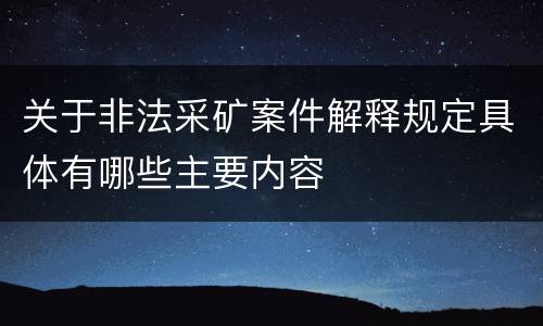 关于非法采矿案件解释规定具体有哪些主要内容