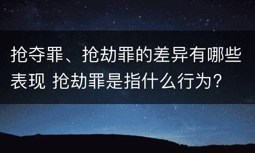抢夺罪、抢劫罪的差异有哪些表现 抢劫罪是指什么行为?