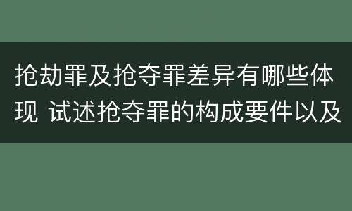 抢劫罪及抢夺罪差异有哪些体现 试述抢夺罪的构成要件以及与抢劫罪的区别