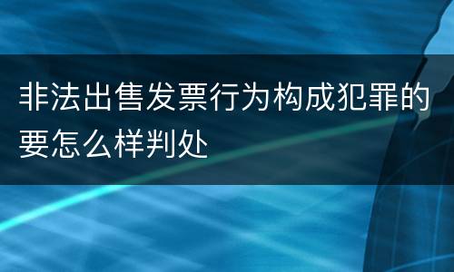 非法出售发票行为构成犯罪的要怎么样判处