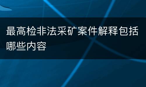 最高检非法采矿案件解释包括哪些内容