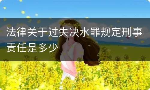 法律关于过失决水罪规定刑事责任是多少