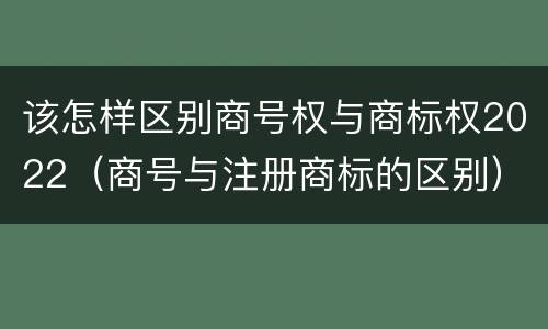 该怎样区别商号权与商标权2022（商号与注册商标的区别）