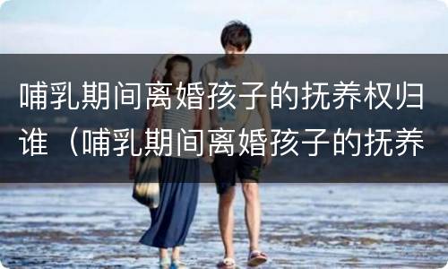 哺乳期间离婚孩子的抚养权归谁（哺乳期间离婚孩子的抚养权归谁所有）