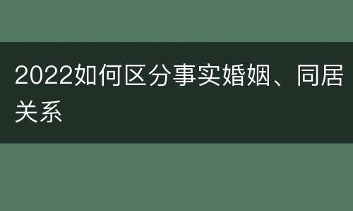 2022如何区分事实婚姻、同居关系