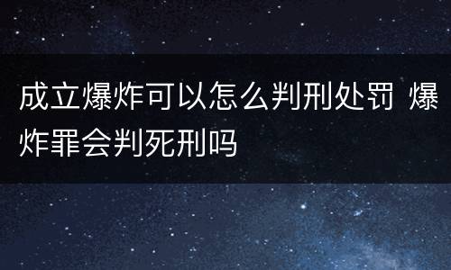 成立爆炸可以怎么判刑处罚 爆炸罪会判死刑吗