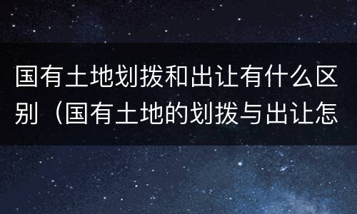 国有土地划拨和出让有什么区别（国有土地的划拨与出让怎么区别）