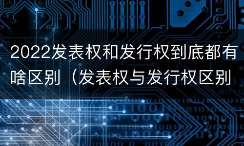2022发表权和发行权到底都有啥区别（发表权与发行权区别）