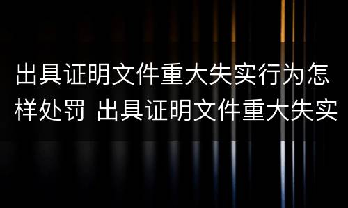出具证明文件重大失实行为怎样处罚 出具证明文件重大失实行为怎样处罚