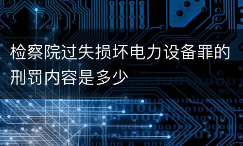 检察院过失损坏电力设备罪的刑罚内容是多少