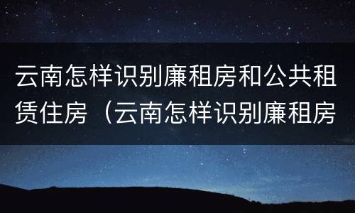 云南怎样识别廉租房和公共租赁住房（云南怎样识别廉租房和公共租赁住房呢）
