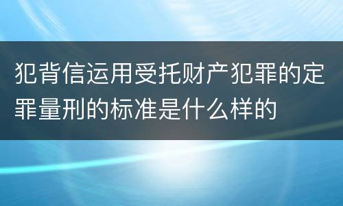 犯背信运用受托财产犯罪的定罪量刑的标准是什么样的