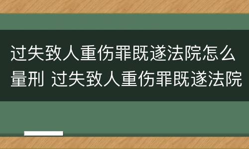 过失致人重伤罪既遂法院怎么量刑 过失致人重伤罪既遂法院怎么量刑的